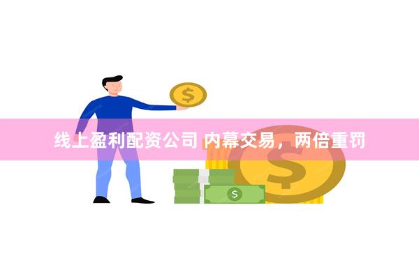 线上盈利配资公司 内幕交易，两倍重罚