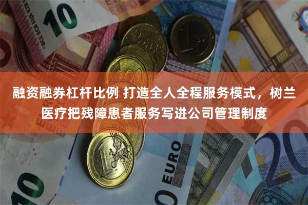 融资融券杠杆比例 打造全人全程服务模式，树兰医疗把残障患者服务写进公司管理制度