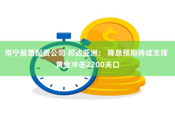 南宁股票配资公司 邦达亚洲： 降息预期持续支撑 黄金冲击2200关口