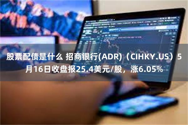 股票配债是什么 招商银行(ADR)（CIHKY.US）5月16日收盘报25.4美元/股，涨6.05%