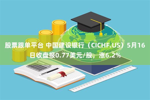 股票跟单平台 中国建设银行（CICHF.US）5月16日收盘报0.77美元/股，涨6.2%