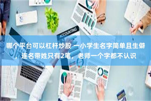 哪个平台可以杠杆炒股 一小学生名字简单且生僻，连名带姓只有2笔，老师一个字都不认识