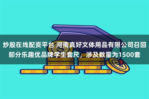 炒股在线配资平台 河南真好文体用品有限公司召回部分乐趣优品牌学生套尺，涉及数量为1500套