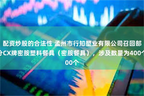 配资炒股的合法性 孟州市行知塑业有限公司召回部分CX牌密胺塑料餐具（密胺餐具），涉及数量为400个