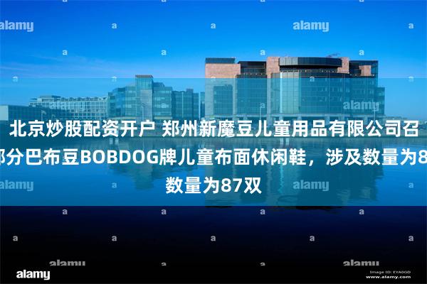 北京炒股配资开户 郑州新魔豆儿童用品有限公司召回部分巴布豆BOBDOG牌儿童布面休闲鞋，涉及数量为87双