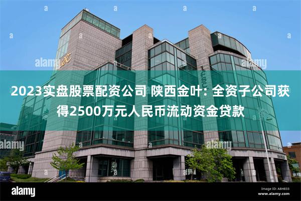 2023实盘股票配资公司 陕西金叶: 全资子公司获得2500万元人民币流动资金贷款