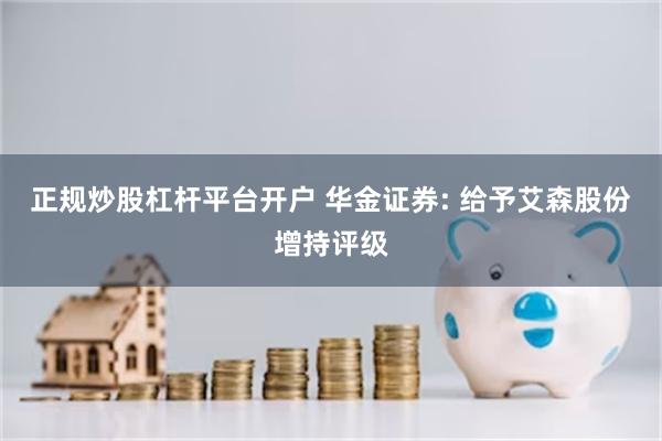 正规炒股杠杆平台开户 华金证券: 给予艾森股份增持评级