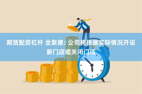 期货配资杠杆 全聚德: 公司将根据实际情况开设新门店或关闭门店