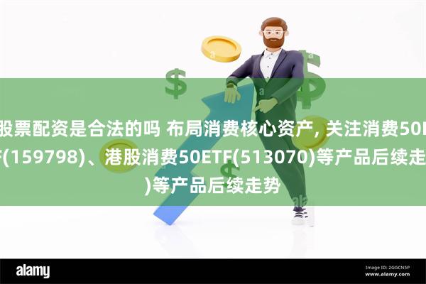 股票配资是合法的吗 布局消费核心资产, 关注消费50ETF(159798)、港股消费50ETF(513070)等产品后续走势