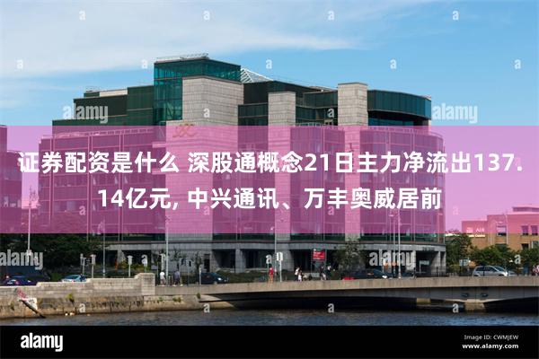 证券配资是什么 深股通概念21日主力净流出137.14亿元, 中兴通讯、万丰奥威居前