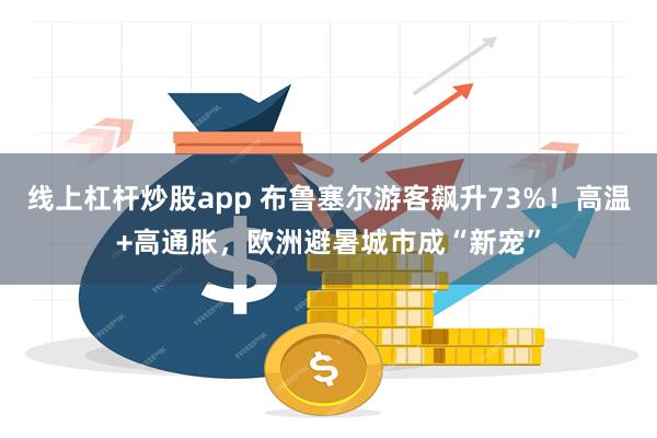 线上杠杆炒股app 布鲁塞尔游客飙升73%！高温+高通胀，欧洲避暑城市成“新宠”