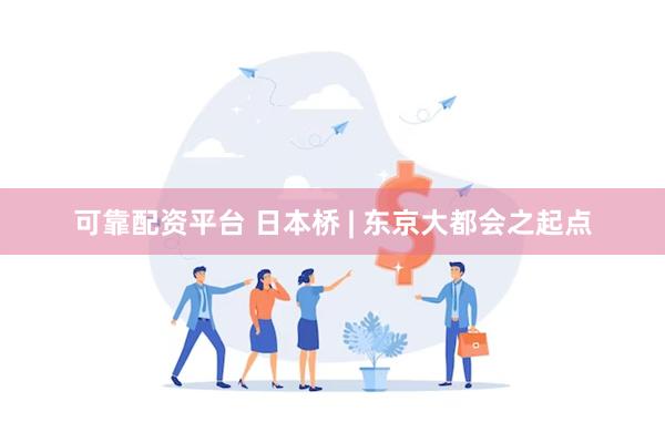 可靠配资平台 日本桥 | 东京大都会之起点