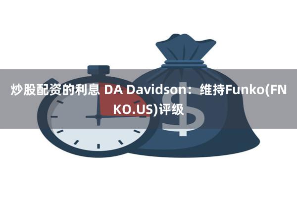 炒股配资的利息 DA Davidson：维持Funko(FNKO.US)评级