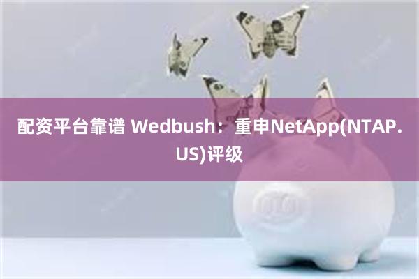 配资平台靠谱 Wedbush：重申NetApp(NTAP.US)评级