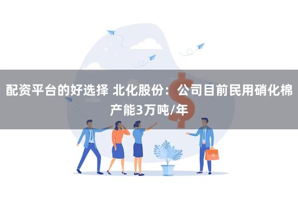 配资平台的好选择 北化股份：公司目前民用硝化棉产能3万吨/年