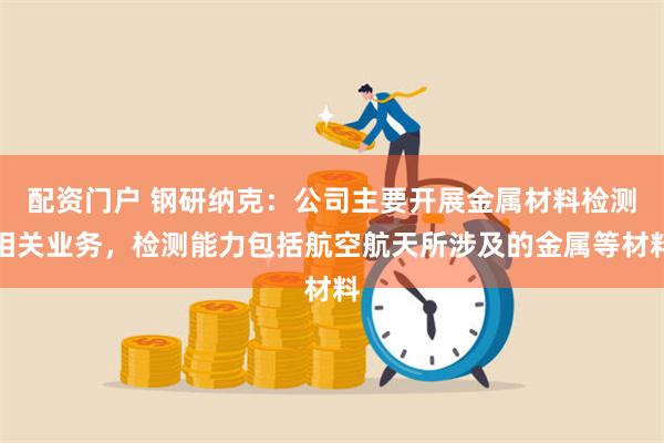 配资门户 钢研纳克：公司主要开展金属材料检测相关业务，检测能力包括航空航天所涉及的金属等材料