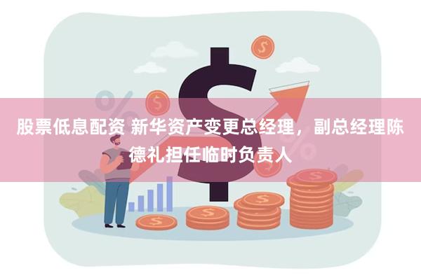 股票低息配资 新华资产变更总经理，副总经理陈德礼担任临时负责人