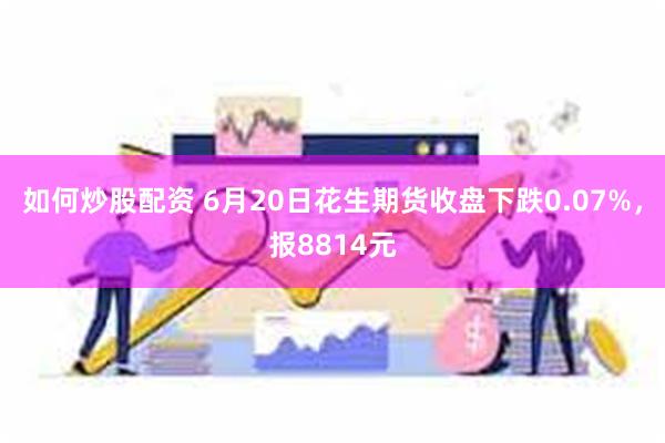 如何炒股配资 6月20日花生期货收盘下跌0.07%，报8814元