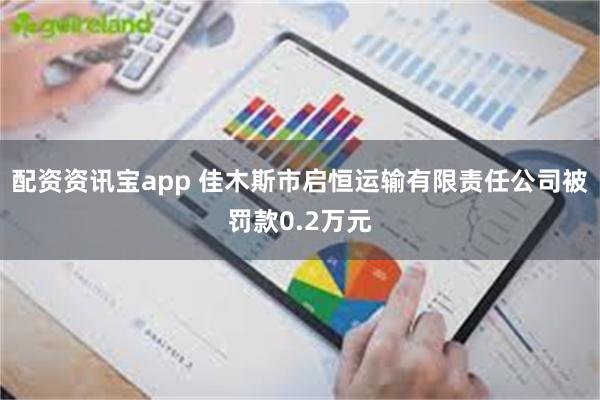 配资资讯宝app 佳木斯市启恒运输有限责任公司被罚款0.2万元