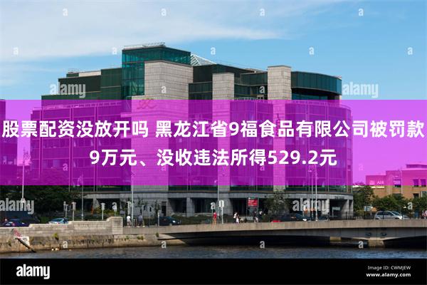 股票配资没放开吗 黑龙江省9福食品有限公司被罚款9万元、没收违法所得529.2元