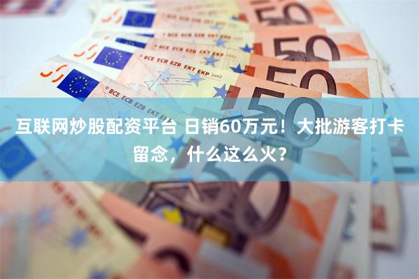 互联网炒股配资平台 日销60万元！大批游客打卡留念，什么这么火？