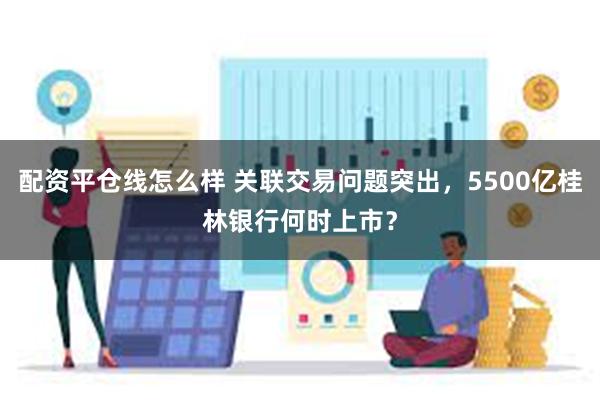 配资平仓线怎么样 关联交易问题突出，5500亿桂林银行何时上市？