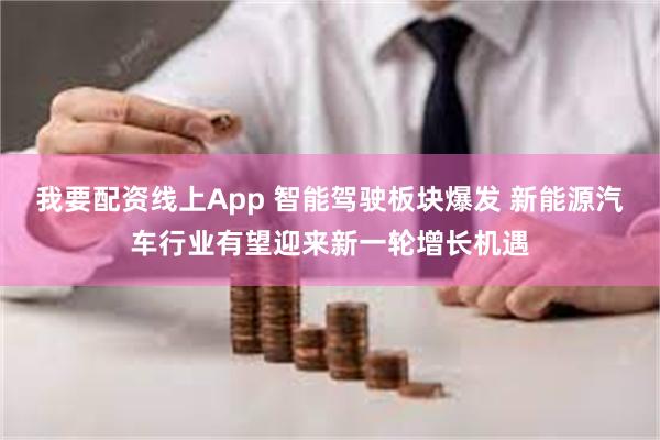 我要配资线上App 智能驾驶板块爆发 新能源汽车行业有望迎来新一轮增长机遇