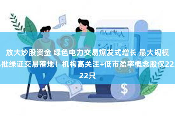 放大炒股资金 绿色电力交易爆发式增长 最大规模单批绿证交易落地！机构高关注+低市盈率概念股仅22只