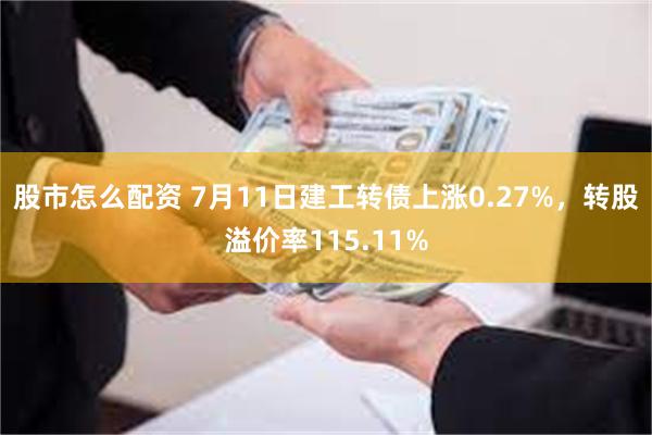 股市怎么配资 7月11日建工转债上涨0.27%，转股溢价率115.11%