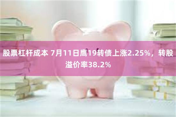 股票杠杆成本 7月11日鹰19转债上涨2.25%，转股溢价率38.2%