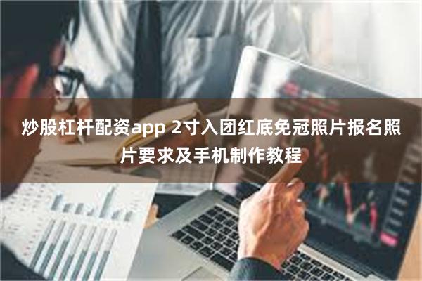 炒股杠杆配资app 2寸入团红底免冠照片报名照片要求及手机制作教程