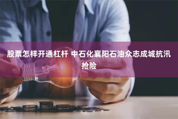 股票怎样开通杠杆 中石化襄阳石油众志成城抗汛抢险