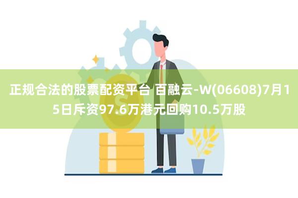 正规合法的股票配资平台 百融云-W(06608)7月15日斥资97.6万港元回购10.5万股