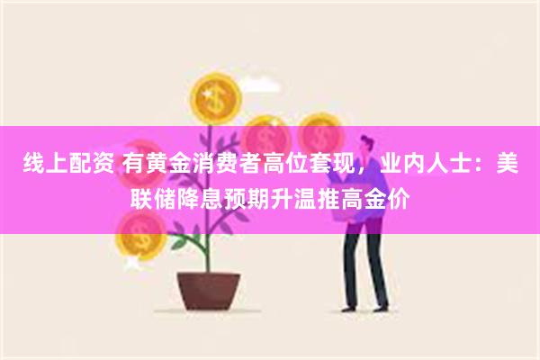 线上配资 有黄金消费者高位套现，业内人士：美联储降息预期升温推高金价