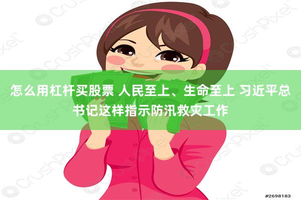 怎么用杠杆买股票 人民至上、生命至上 习近平总书记这样指示防汛救灾工作