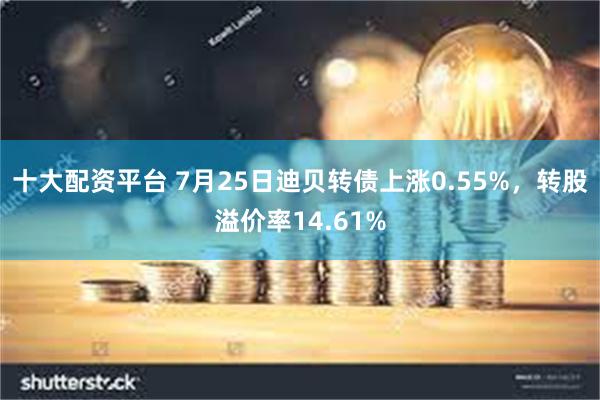 十大配资平台 7月25日迪贝转债上涨0.55%，转股溢价率14.61%