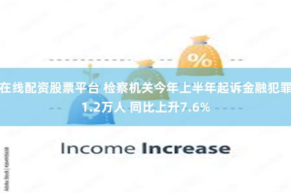 在线配资股票平台 检察机关今年上半年起诉金融犯罪1.2万人 同比上升7.6%