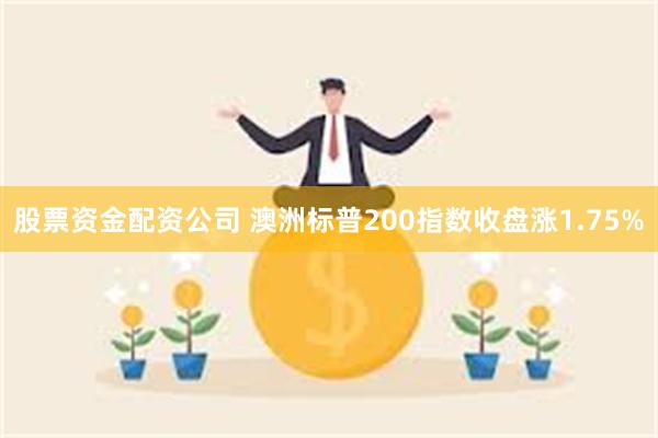 股票资金配资公司 澳洲标普200指数收盘涨1.75%