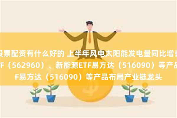 股票配资有什么好的 上半年风电太阳能发电量同比增长24% 绿色电力ETF（562960）、新能源ETF易方达（516090）等产品布局产业链龙头