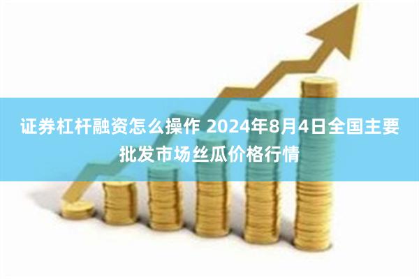 证券杠杆融资怎么操作 2024年8月4日全国主要批发市场丝瓜价格行情