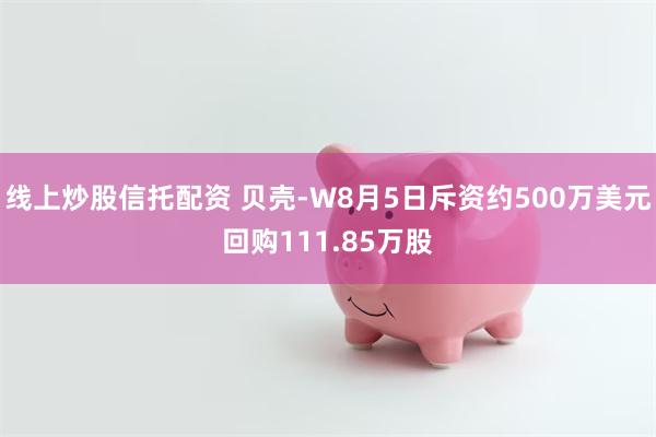 线上炒股信托配资 贝壳-W8月5日斥资约500万美元回购111.85万股