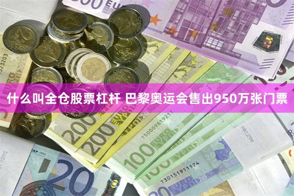 什么叫全仓股票杠杆 巴黎奥运会售出950万张门票