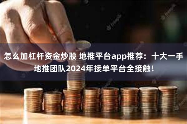 怎么加杠杆资金炒股 地推平台app推荐：十大一手地推团队2024年接单平台全接触！