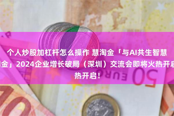 个人炒股加杠杆怎么操作 慧淘金「与AI共生智慧淘金」2024企业增长破局（深圳）交流会即将火热开启！