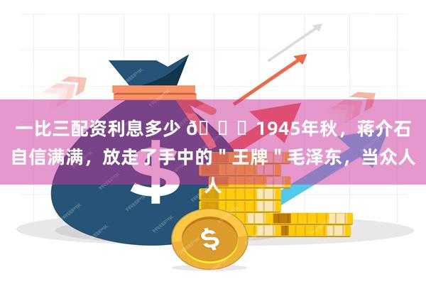 一比三配资利息多少 🌞1945年秋，蒋介石自信满满，放走了手中的＂王牌＂毛泽东，当众人