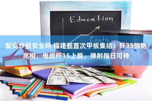 配资炒股安全吗 福建舰首次甲板集结！歼35惊艳亮相，电战歼15上舰，弹射指日可待