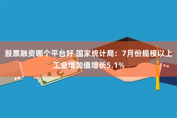 股票融资哪个平台好 国家统计局：7月份规模以上工业增加值增长5.1%