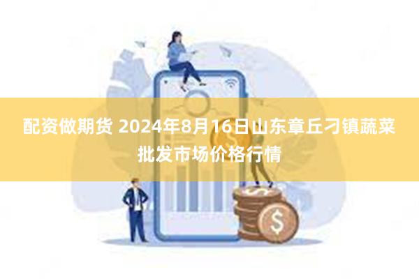 配资做期货 2024年8月16日山东章丘刁镇蔬菜批发市场价格行情