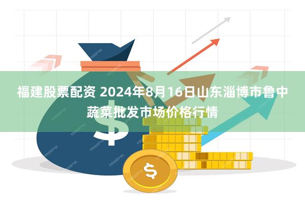 福建股票配资 2024年8月16日山东淄博市鲁中蔬菜批发市场价格行情