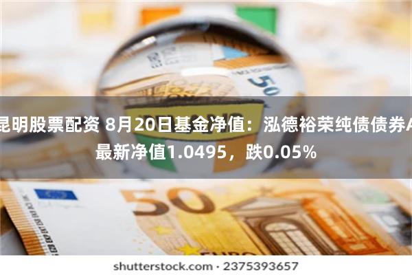 昆明股票配资 8月20日基金净值：泓德裕荣纯债债券A最新净值1.0495，跌0.05%